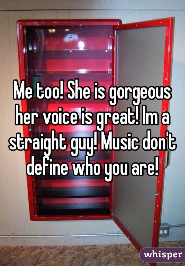 Me too! She is gorgeous her voice is great! Im a straight guy! Music don't define who you are! 