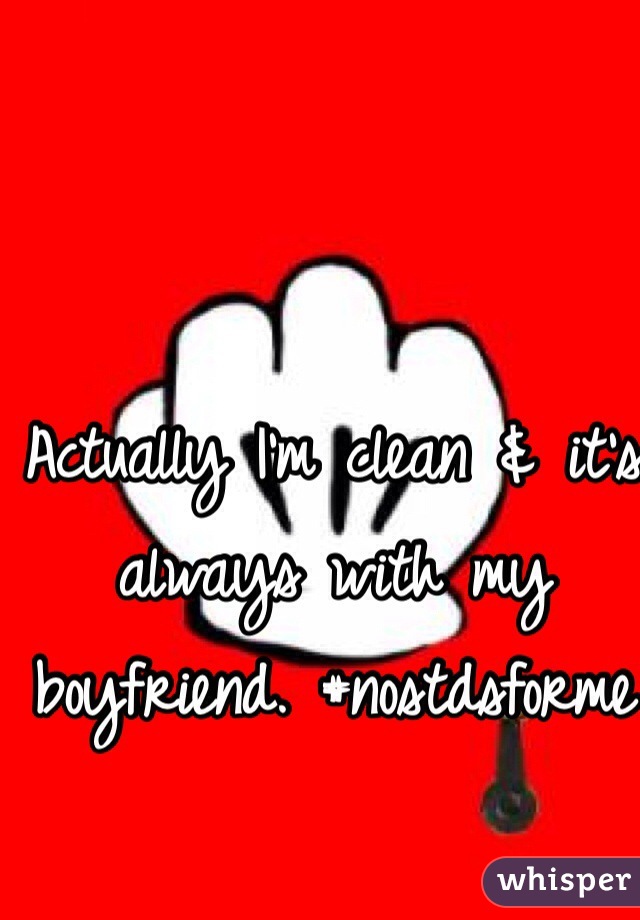 Actually I'm clean & it's always with my boyfriend. #nostdsforme