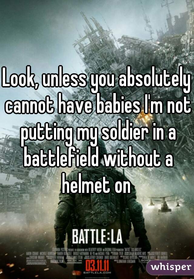 Look, unless you absolutely cannot have babies I'm not putting my soldier in a battlefield without a helmet on 