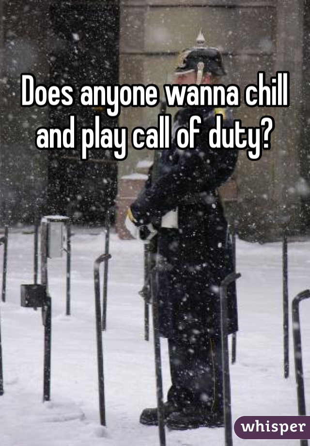 Does anyone wanna chill and play call of duty?
