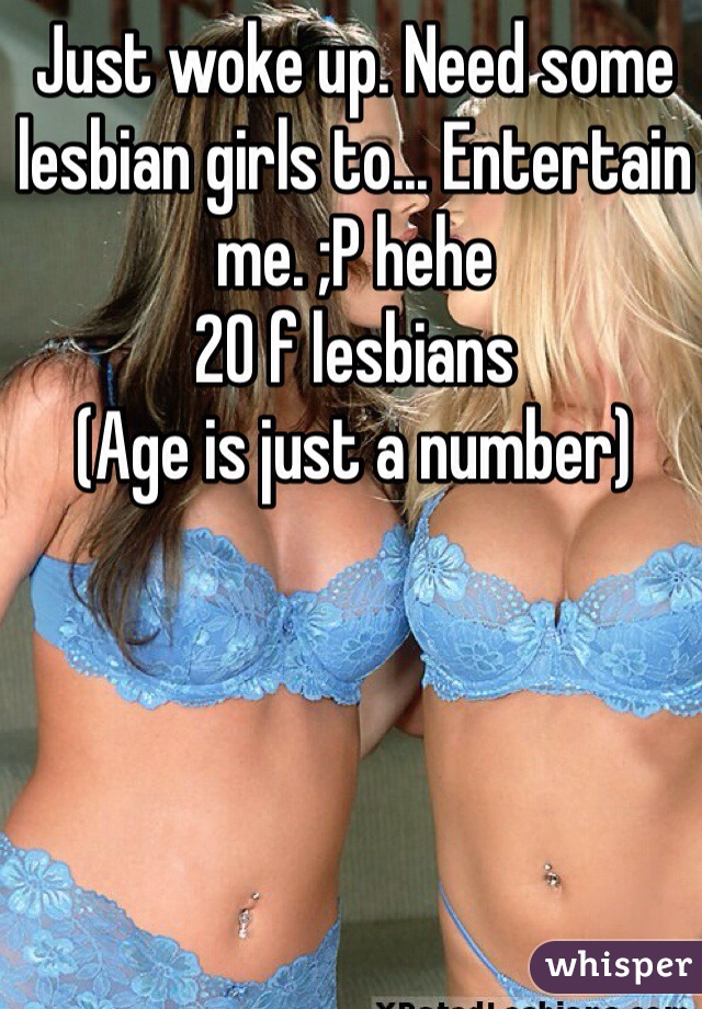 Just woke up. Need some lesbian girls to... Entertain me. ;P hehe 
20 f lesbians 
(Age is just a number)