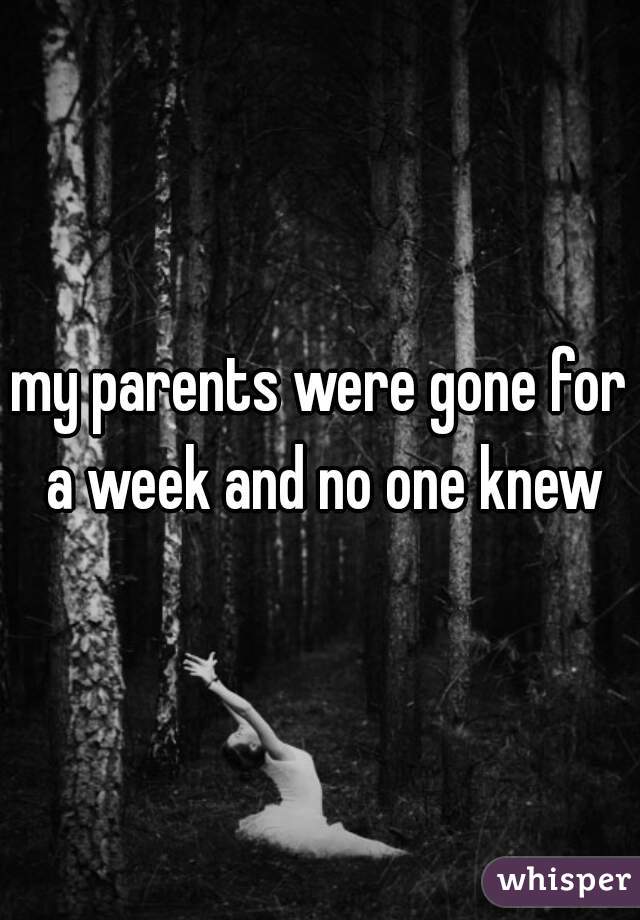 my parents were gone for a week and no one knew
