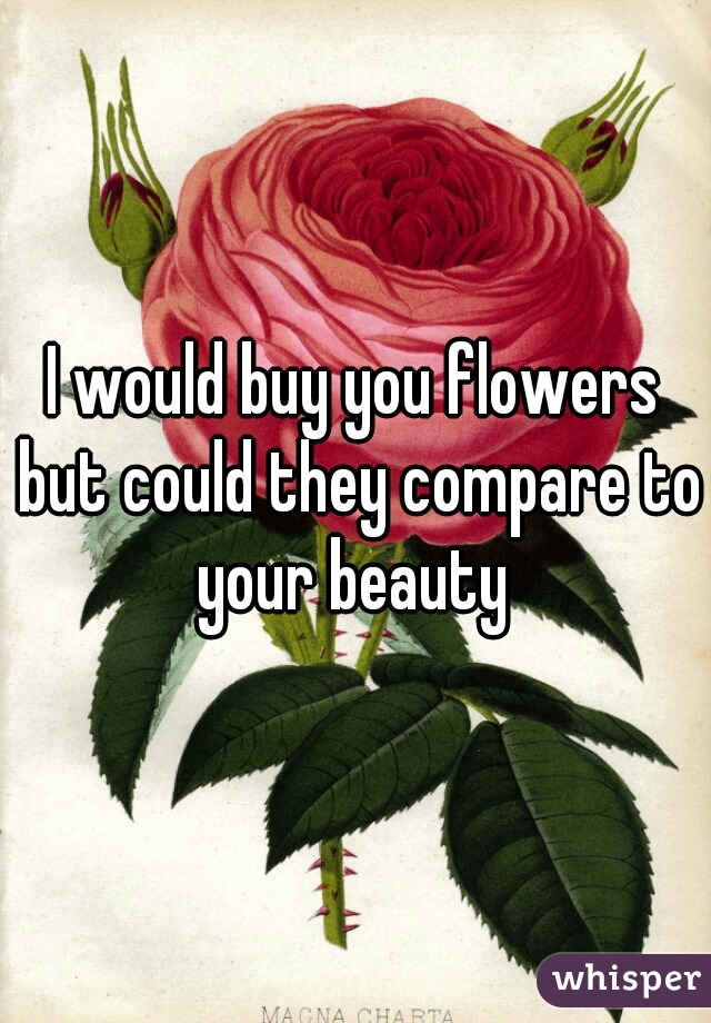 I would buy you flowers but could they compare to your beauty 