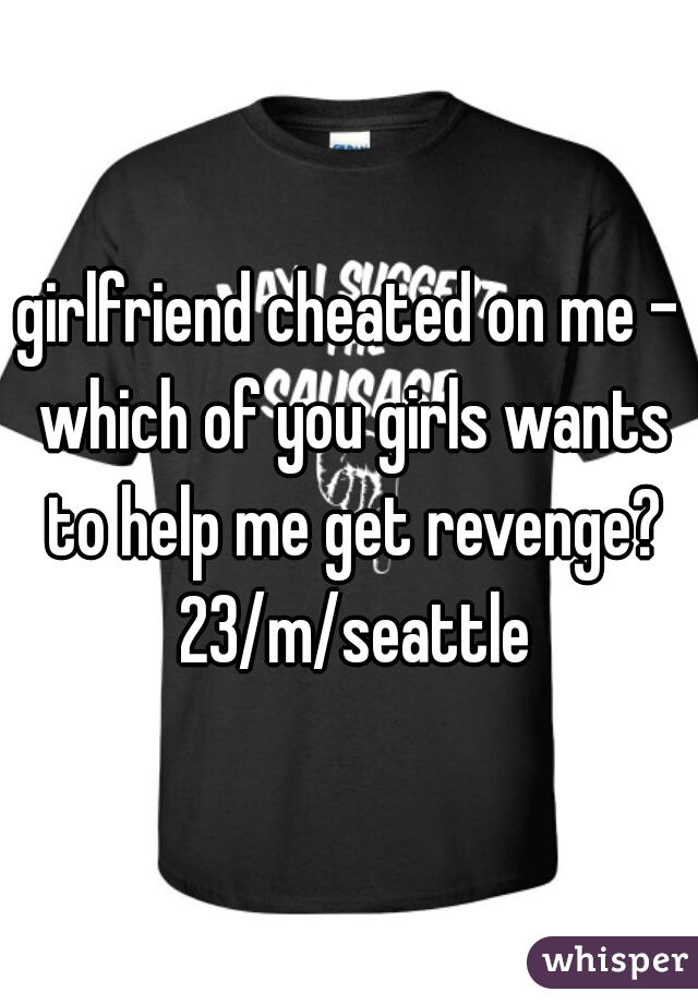 girlfriend cheated on me - which of you girls wants to help me get revenge? 23/m/seattle