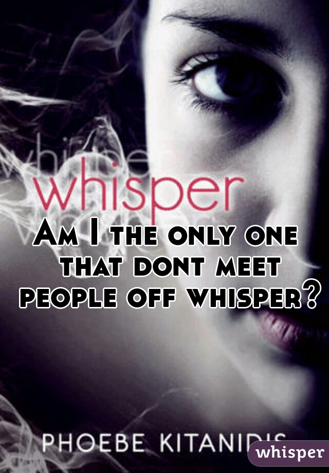 Am I the only one that dont meet people off whisper?