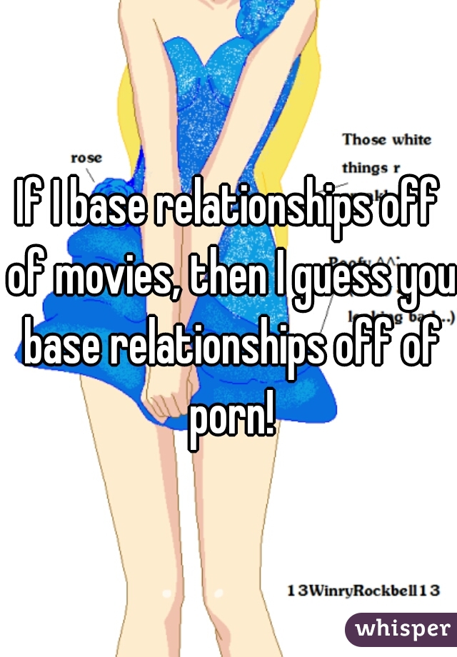 If I base relationships off of movies, then I guess you base relationships off of porn!