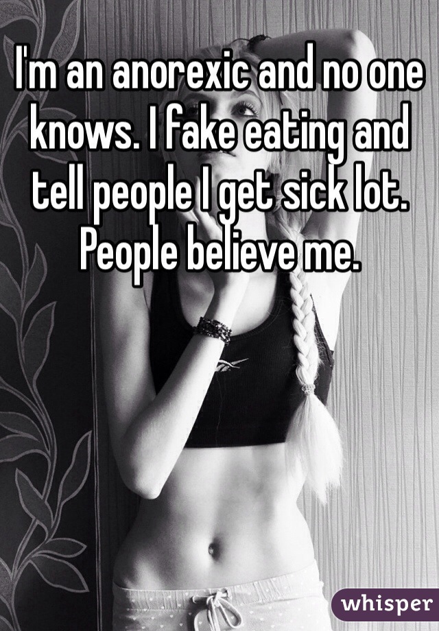 I'm an anorexic and no one knows. I fake eating and tell people I get sick lot. People believe me. 
