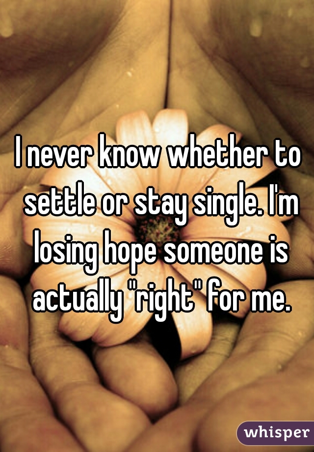 I never know whether to settle or stay single. I'm losing hope someone is actually "right" for me.