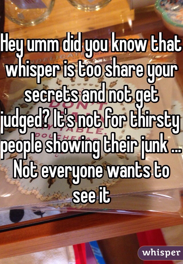 Hey umm did you know that whisper is too share your secrets and not get judged? It's not for thirsty people showing their junk ... Not everyone wants to see it 