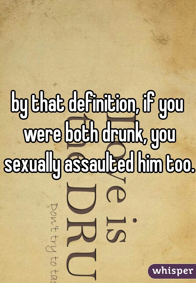 by that definition, if you were both drunk, you sexually assaulted him too.