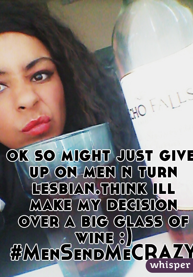 ok so might just give up on men n turn lesbian.think ill make my decision over a big glass of wine :) #MenSendMeCRAZY