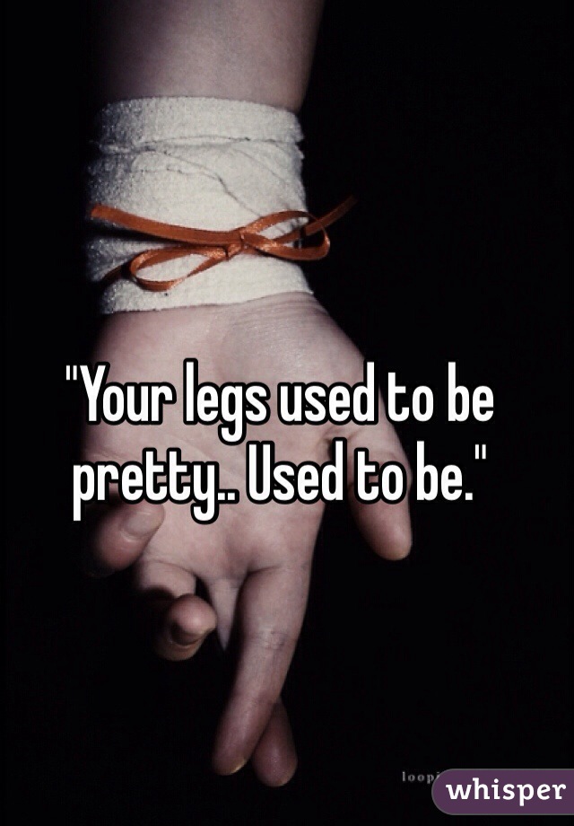 "Your legs used to be pretty.. Used to be."