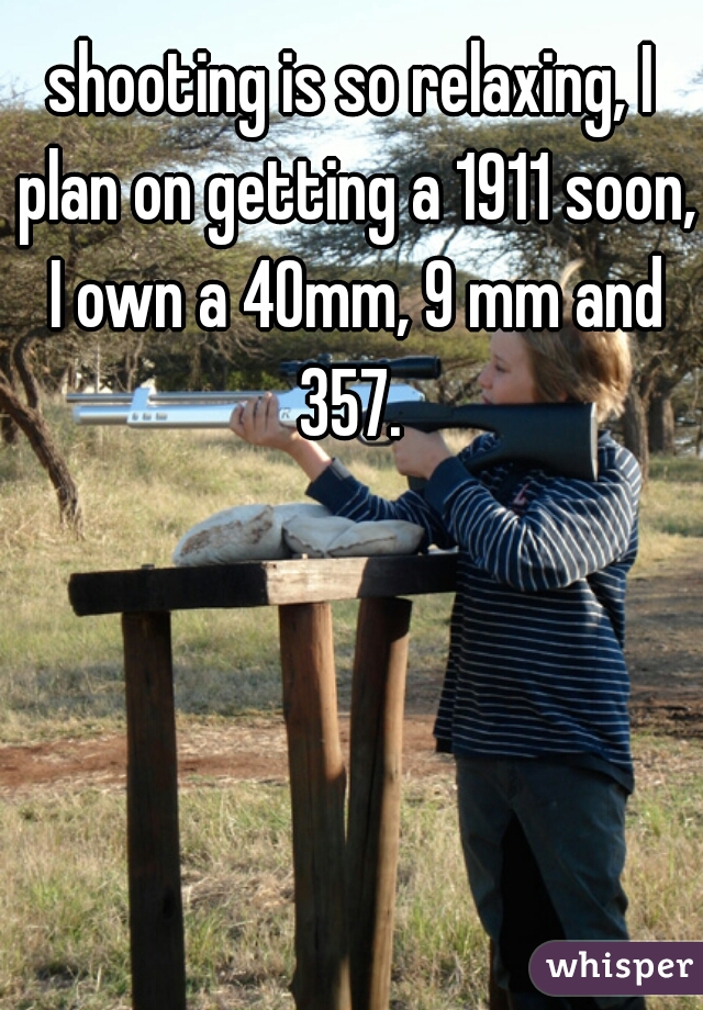 shooting is so relaxing, I plan on getting a 1911 soon, I own a 40mm, 9 mm and 357. 