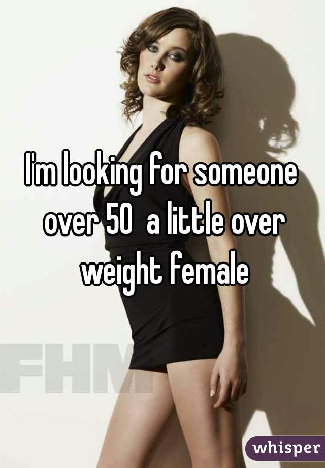 I'm looking for someone over 50  a little over weight female