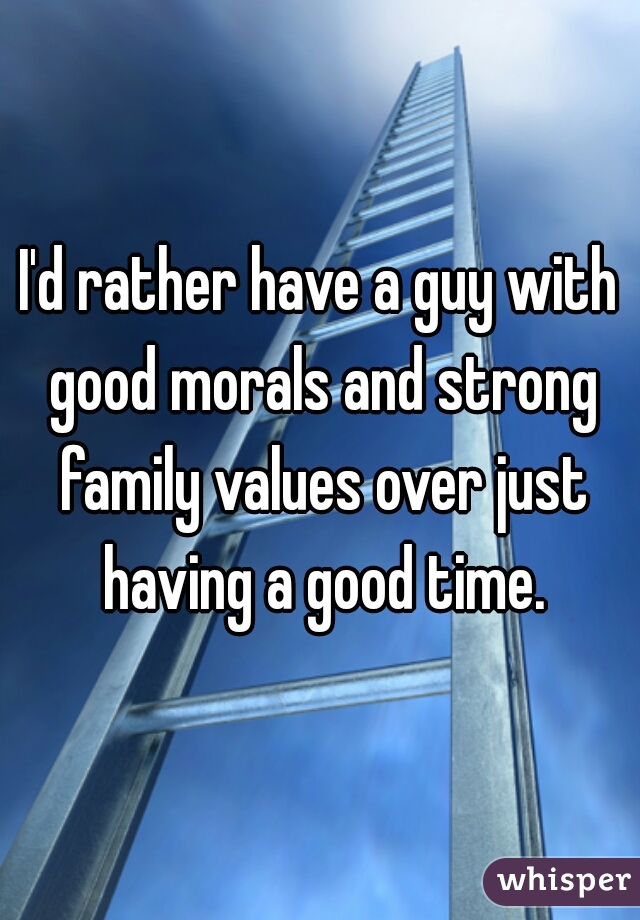 I'd rather have a guy with good morals and strong family values over just having a good time.