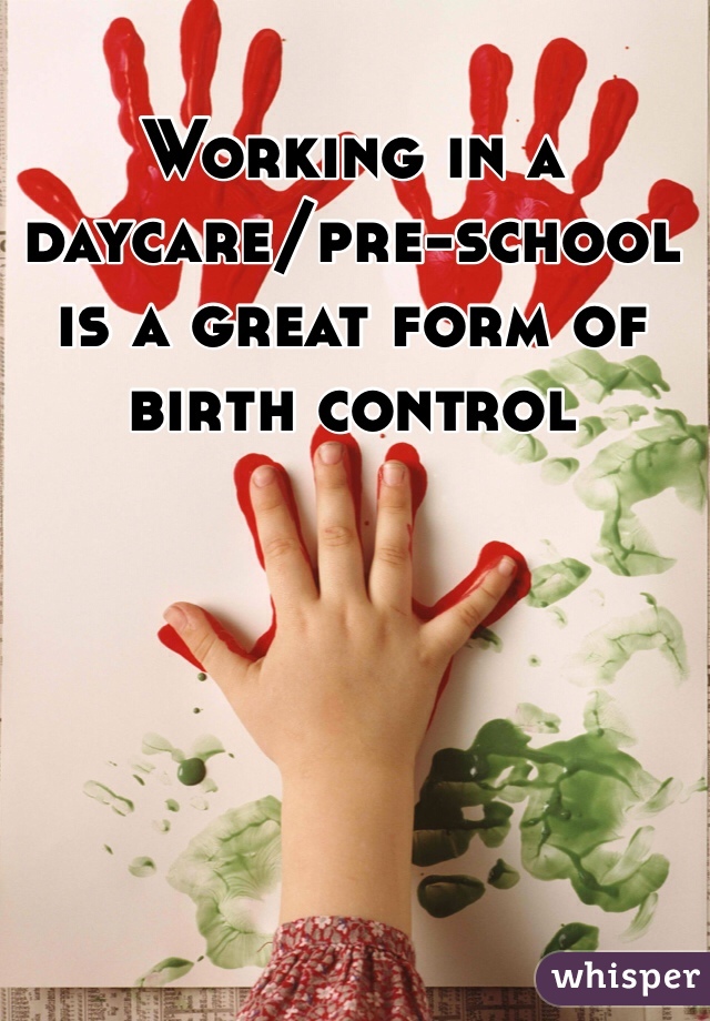Working in a daycare/pre-school is a great form of birth control