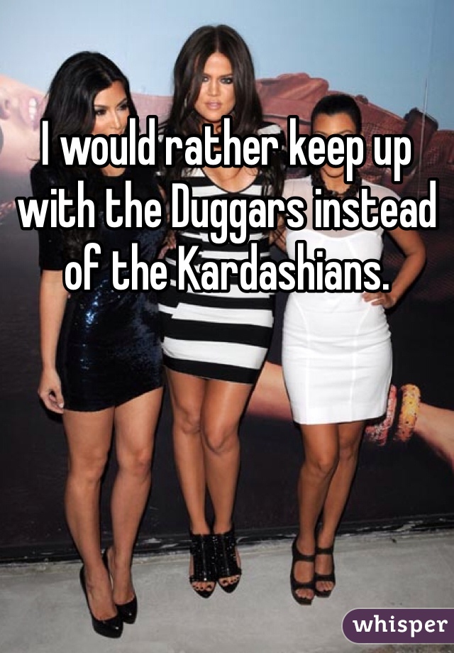 I would rather keep up with the Duggars instead of the Kardashians. 