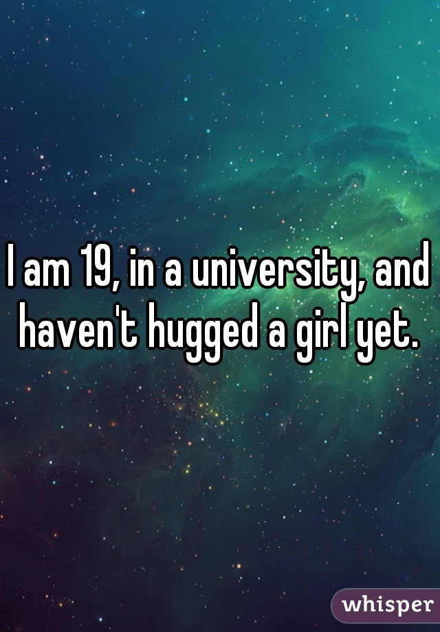 I am 19, in a university, and haven't hugged a girl yet. 