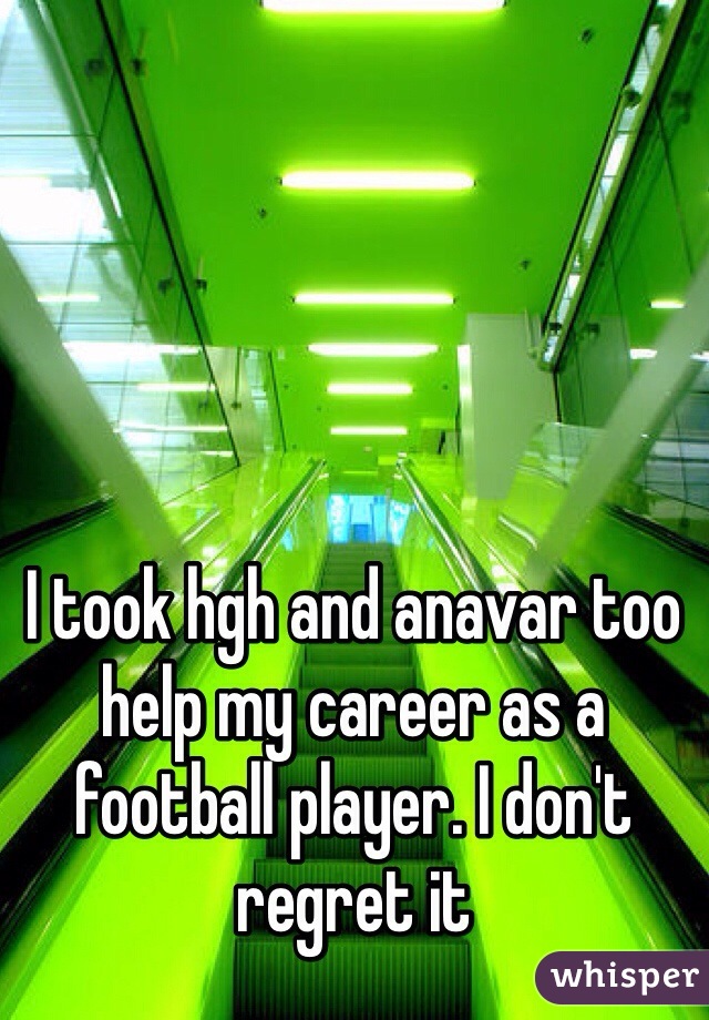 I took hgh and anavar too help my career as a football player. I don't regret it 