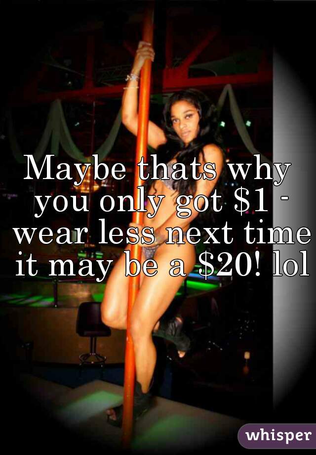 Maybe thats why you only got $1 - wear less next time it may be a $20! lol