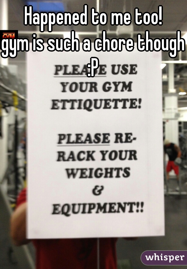 Happened to me too!
gym is such a chore though :P 