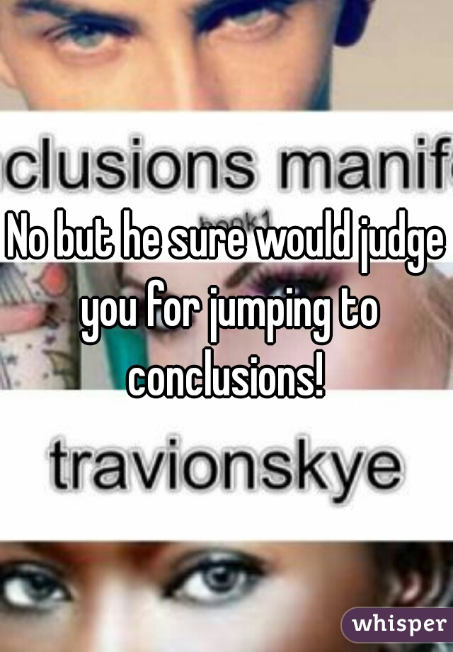 No but he sure would judge you for jumping to conclusions! 