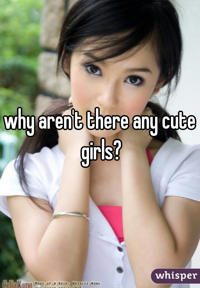 why aren't there any cute girls?
