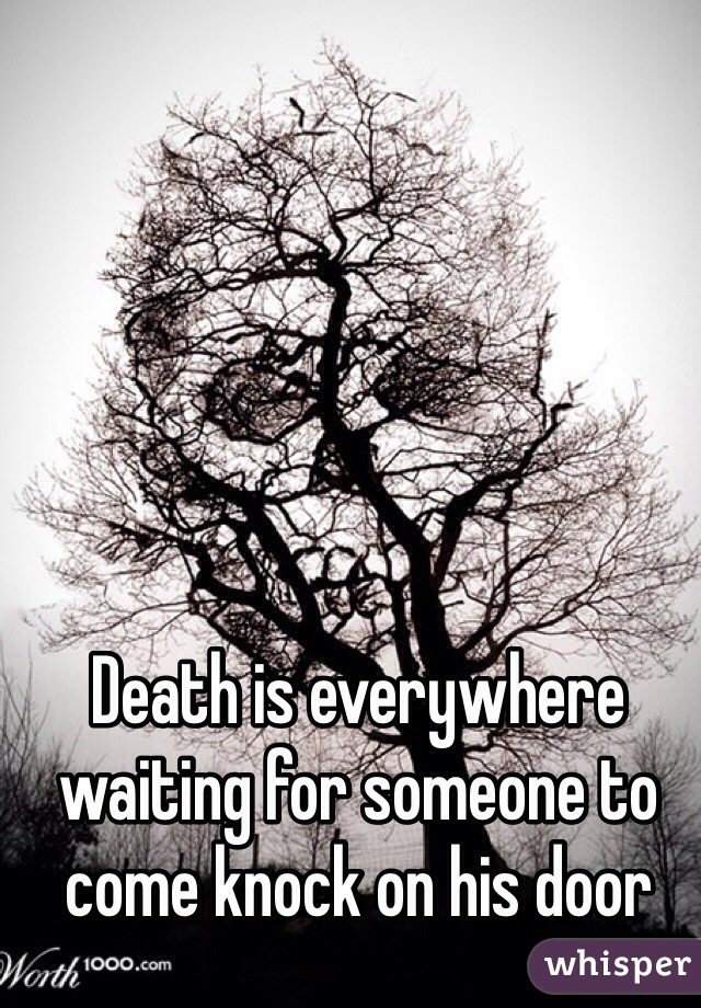 Death is everywhere waiting for someone to come knock on his door 