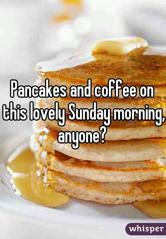 Pancakes and coffee on this lovely Sunday morning, anyone? 