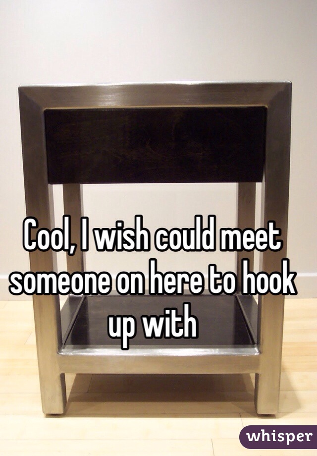 Cool, I wish could meet someone on here to hook up with 