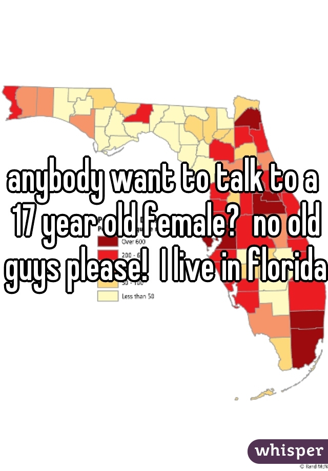 anybody want to talk to a 17 year old female?  no old guys please!  I live in florida
