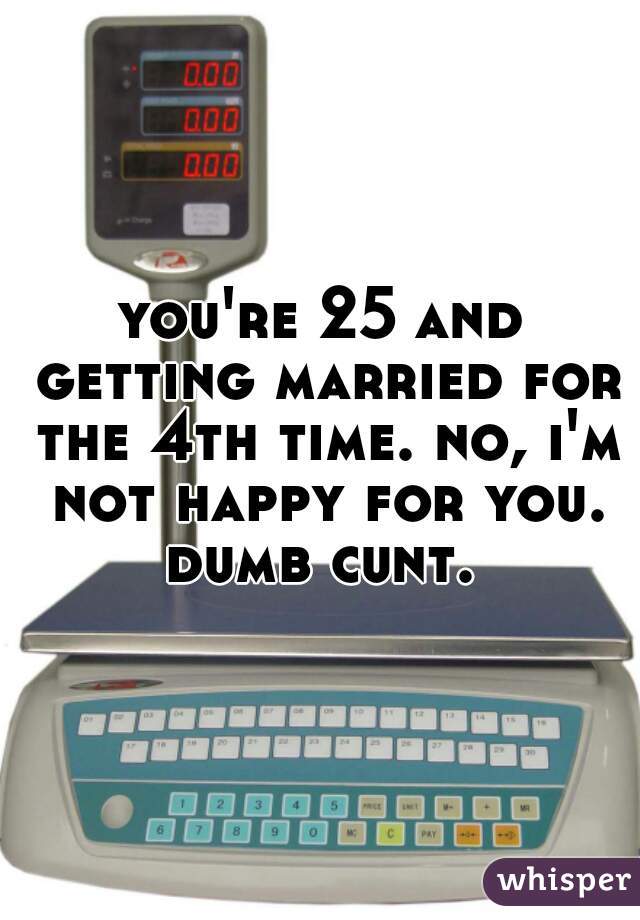 you're 25 and getting married for the 4th time. no, i'm not happy for you. dumb cunt. 