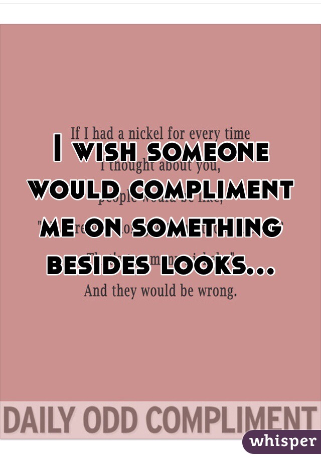 I wish someone would compliment  me on something besides looks...