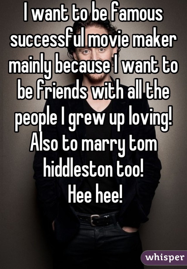 I want to be famous successful movie maker mainly because I want to be friends with all the people I grew up loving! Also to marry tom hiddleston too!
 Hee hee!