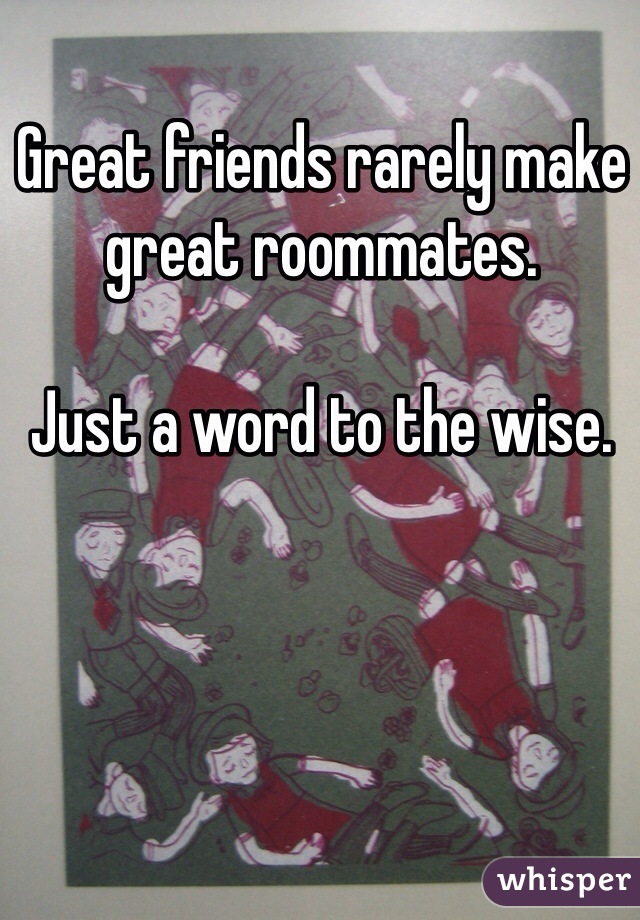 Great friends rarely make great roommates.

Just a word to the wise.