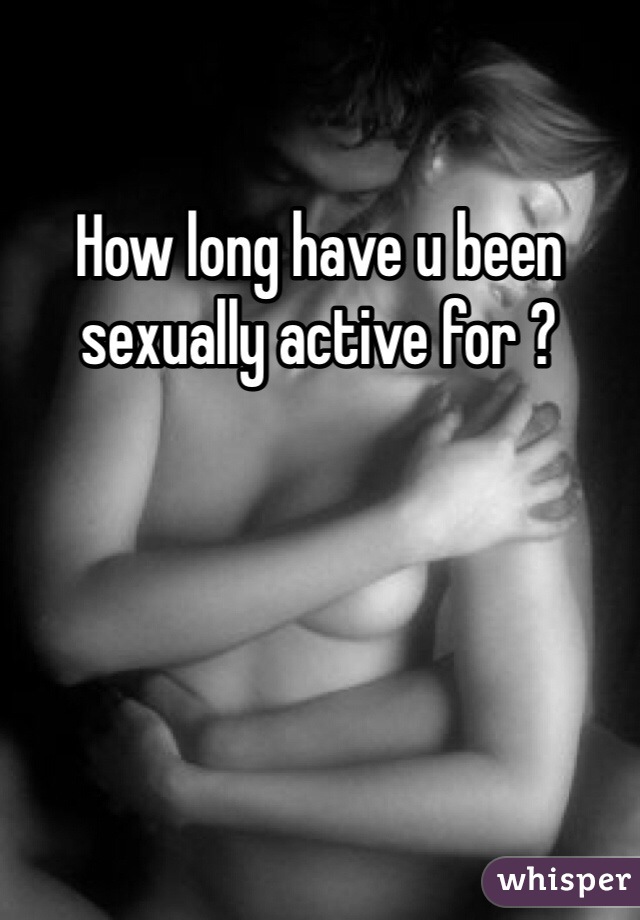 How long have u been sexually active for ?
