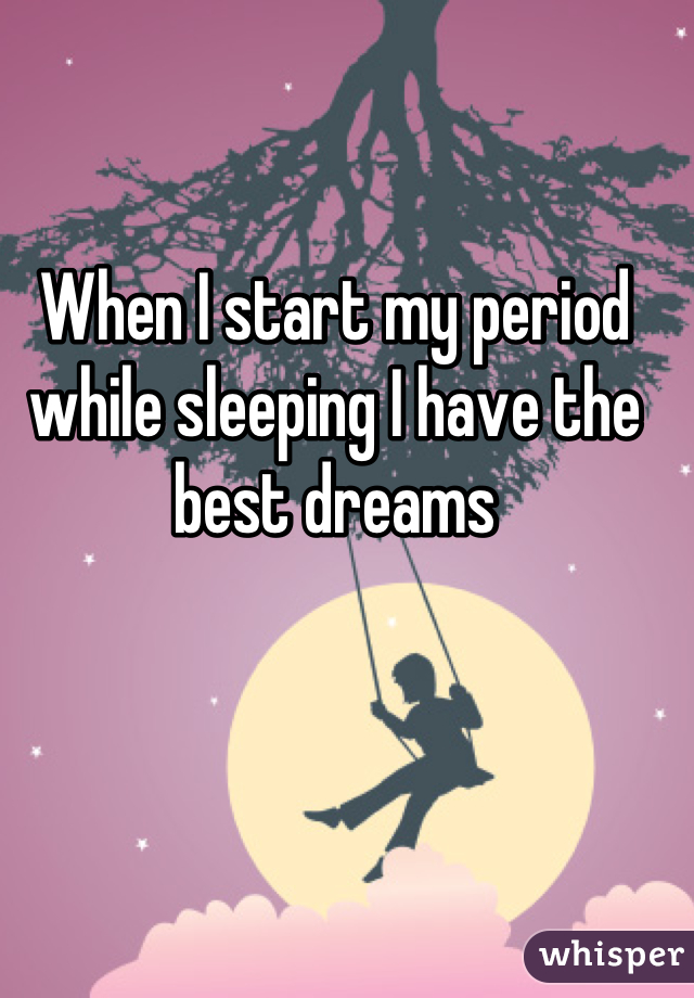 When I start my period while sleeping I have the best dreams