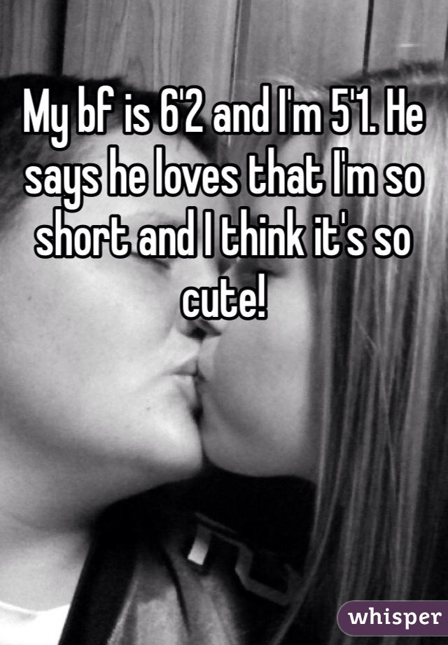 My bf is 6'2 and I'm 5'1. He says he loves that I'm so short and I think it's so cute!