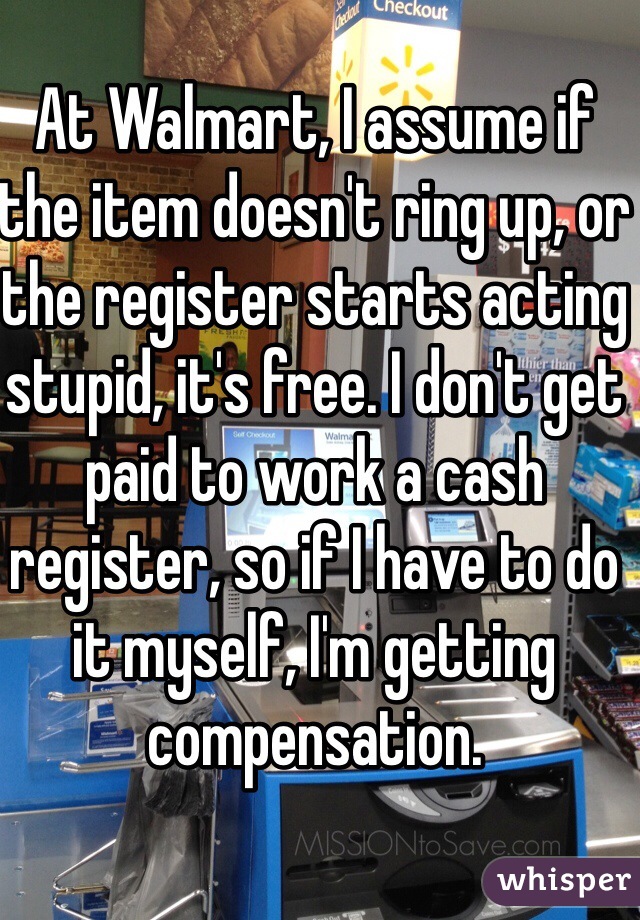 At Walmart, I assume if the item doesn't ring up, or the register starts acting stupid, it's free. I don't get paid to work a cash register, so if I have to do it myself, I'm getting compensation. 