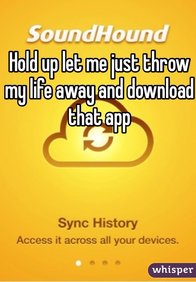 Hold up let me just throw my life away and download that app