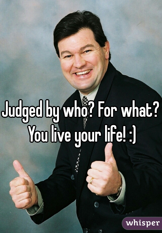 Judged by who? For what? You live your life! :)