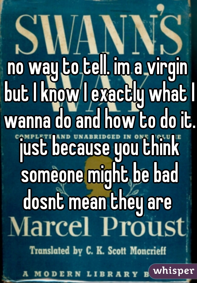 no way to tell. im a virgin but I know I exactly what I wanna do and how to do it. just because you think someone might be bad dosnt mean they are 