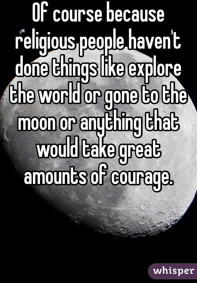 Of course because religious people haven't done things like explore the world or gone to the moon or anything that would take great amounts of courage.