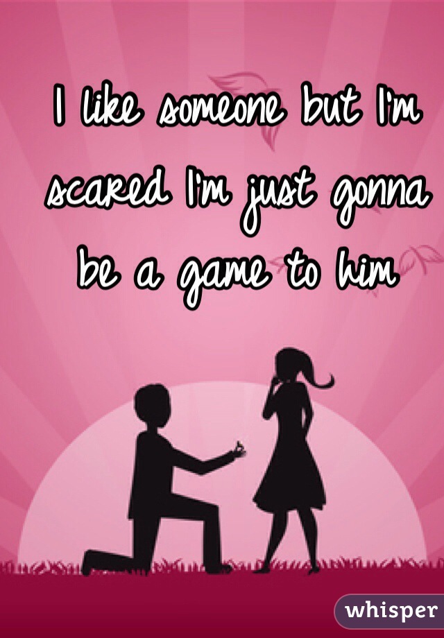 I like someone but I'm scared I'm just gonna be a game to him
