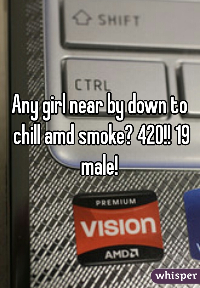 Any girl near by down to chill amd smoke? 420!! 19 male! 