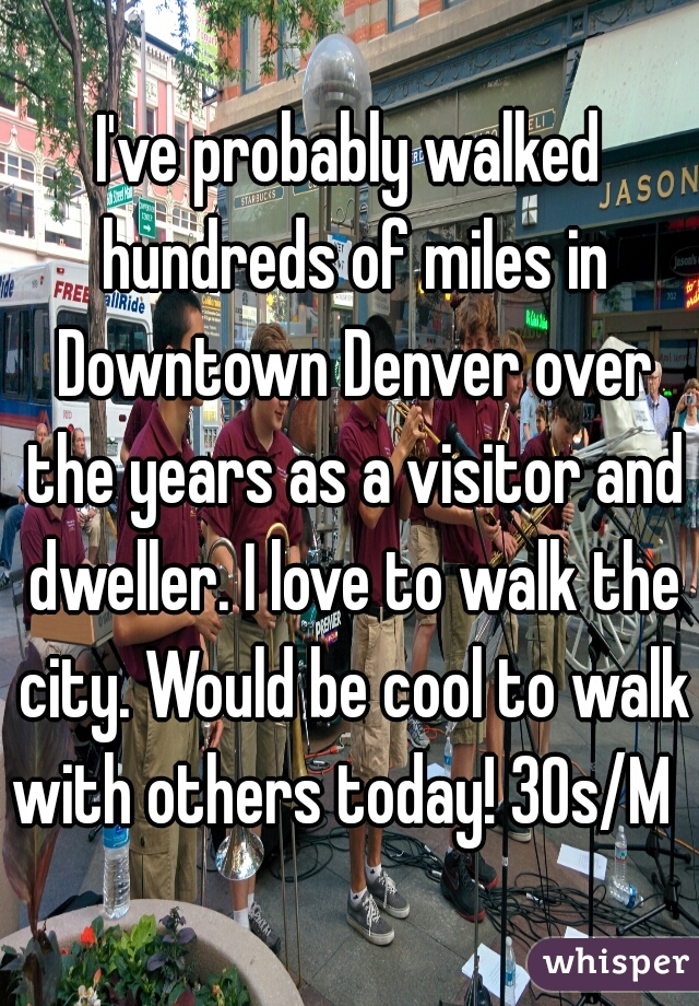 I've probably walked hundreds of miles in Downtown Denver over the years as a visitor and dweller. I love to walk the city. Would be cool to walk with others today! 30s/M  
