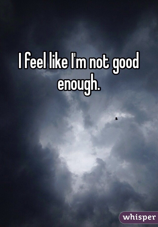 I feel like I'm not good enough. 