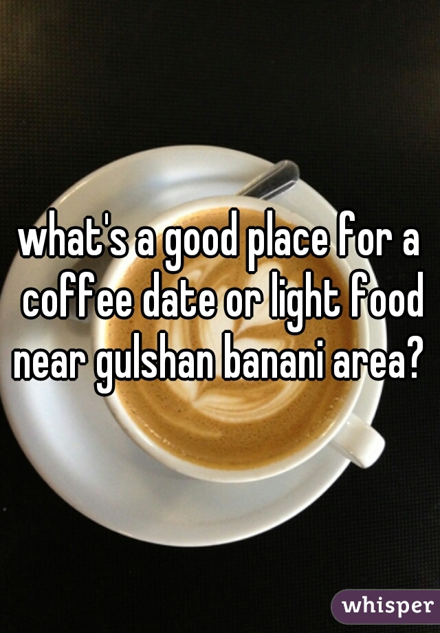 what's a good place for a coffee date or light food near gulshan banani area? 