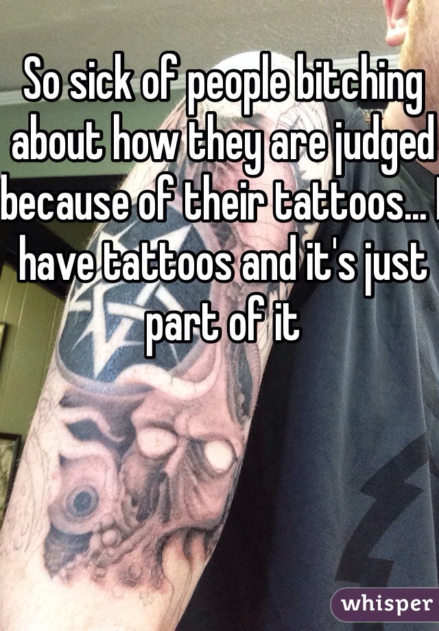 So sick of people bitching about how they are judged because of their tattoos... I have tattoos and it's just part of it 