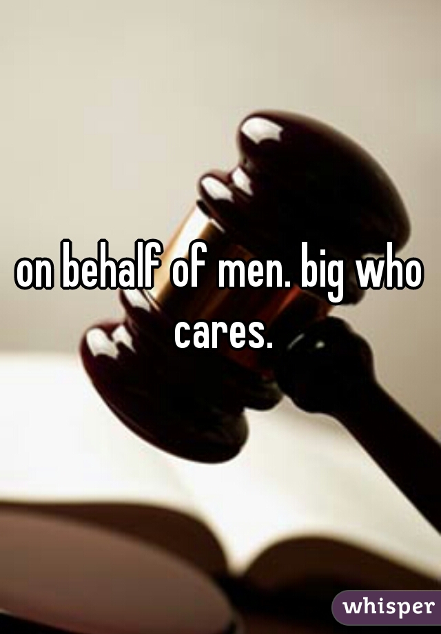 on behalf of men. big who cares.